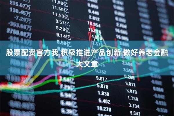 股票配资官方我 积极推进产品创新 做好养老金融大文章