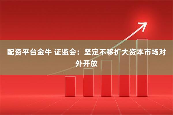 配资平台金牛 证监会：坚定不移扩大资本市场对外开放