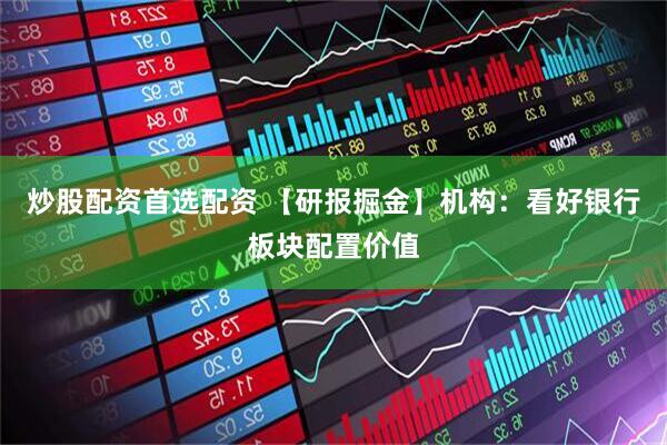 炒股配资首选配资 【研报掘金】机构：看好银行板块配置价值
