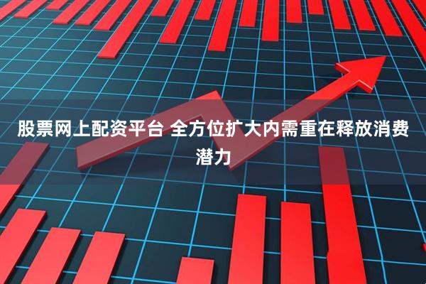 股票网上配资平台 全方位扩大内需重在释放消费潜力