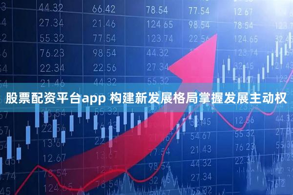 股票配资平台app 构建新发展格局掌握发展主动权