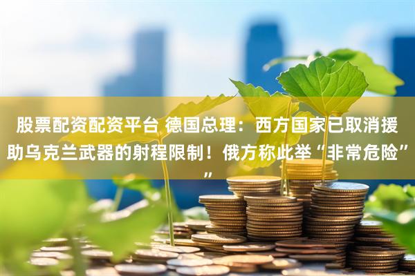 股票配资配资平台 德国总理：西方国家已取消援助乌克兰武器的射程限制！俄方称此举“非常危险”