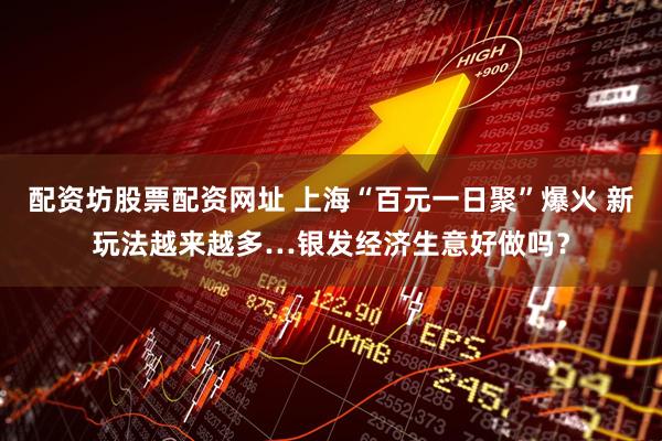 配资坊股票配资网址 上海“百元一日聚”爆火 新玩法越来越多…银发经济生意好做吗？