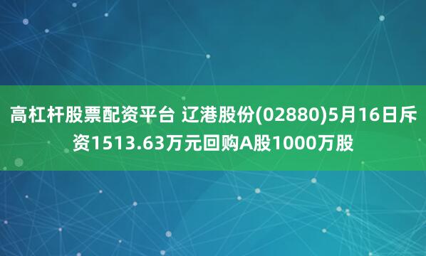 高杠杆股票配资平台 辽港股份(02880)5月16日斥资1513.63万元回购A股1000万股