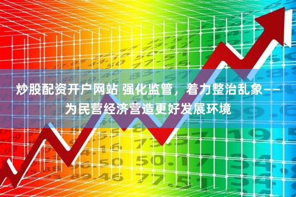 炒股配资开户网站 强化监管，着力整治乱象——为民营经济营造更好发展环境