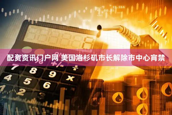 配资资讯门户网 美国洛杉矶市长解除市中心宵禁