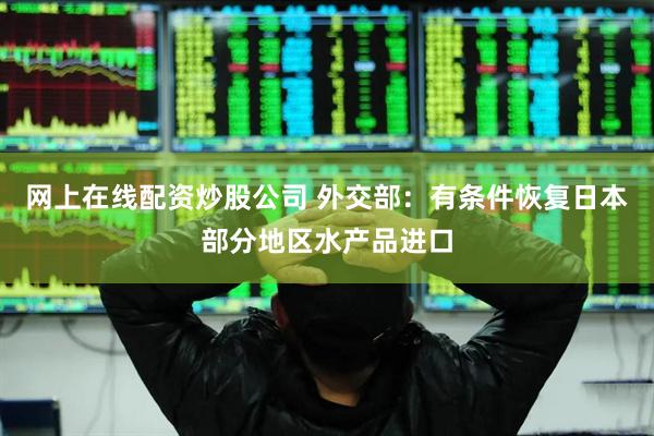 网上在线配资炒股公司 外交部：有条件恢复日本部分地区水产品进口