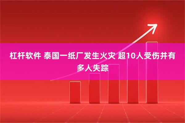 杠杆软件 泰国一纸厂发生火灾 超10人受伤并有多人失踪