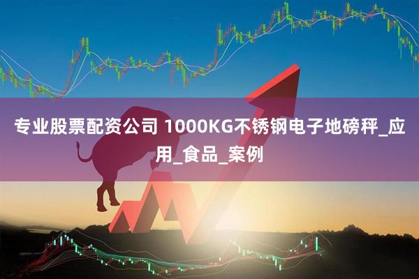 专业股票配资公司 1000KG不锈钢电子地磅秤_应用_食品_案例