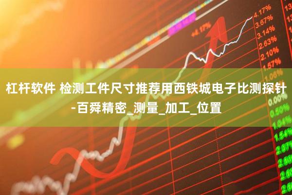 杠杆软件 检测工件尺寸推荐用西铁城电子比测探针-百舜精密_测量_加工_位置