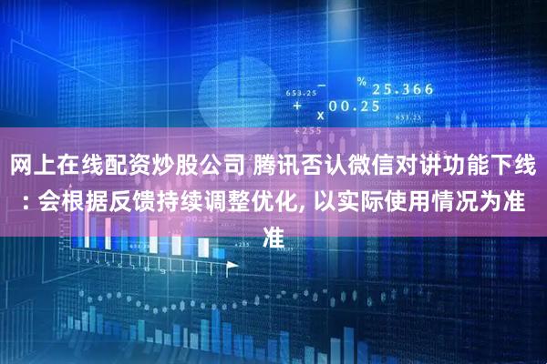 网上在线配资炒股公司 腾讯否认微信对讲功能下线: 会根据反馈持续调整优化, 以实际使用情况为准