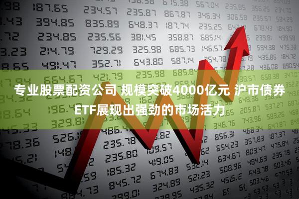 专业股票配资公司 规模突破4000亿元 沪市债券ETF展现出强劲的市场活力