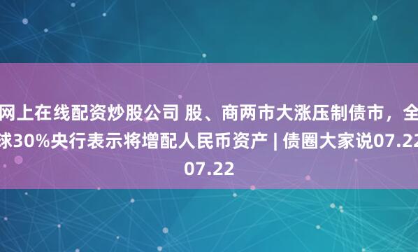 网上在线配资炒股公司 股、商两市大涨压制债市，全球30%央行表示将增配人民币资产 | 债圈大家说07.22