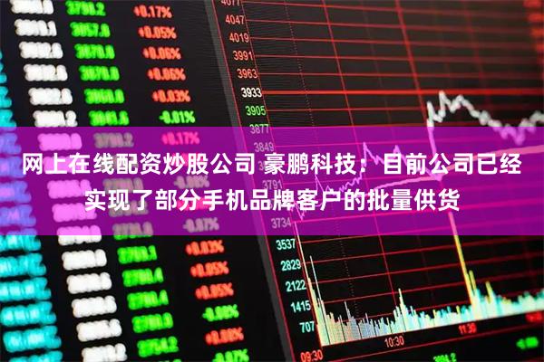 网上在线配资炒股公司 豪鹏科技：目前公司已经实现了部分手机品牌客户的批量供货