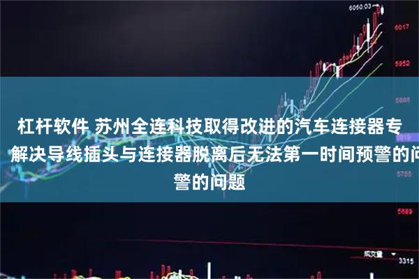 杠杆软件 苏州全连科技取得改进的汽车连接器专利，解决导线插头与连接器脱离后无法第一时间预警的问题