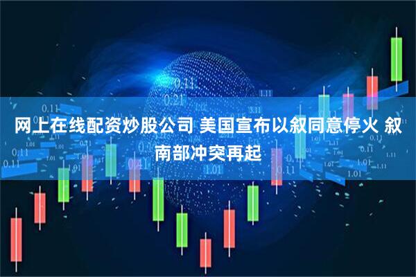网上在线配资炒股公司 美国宣布以叙同意停火 叙南部冲突再起