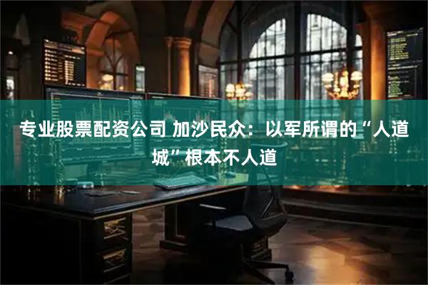专业股票配资公司 加沙民众：以军所谓的“人道城”根本不人道