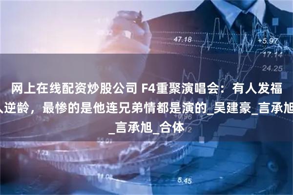 网上在线配资炒股公司 F4重聚演唱会：有人发福，有人逆龄，最惨的是他连兄弟情都是演的_吴建豪_言承旭_合体