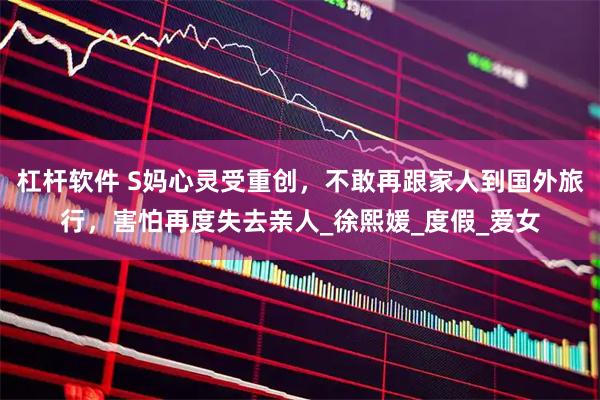 杠杆软件 S妈心灵受重创，不敢再跟家人到国外旅行，害怕再度失去亲人_徐熙媛_度假_爱女