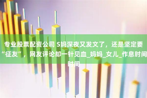 专业股票配资公司 S妈深夜又发文了，还是坚定要“征友”，网友评论却一针见血_妈妈_女儿_作息时间