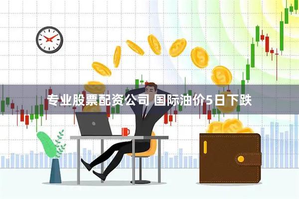 专业股票配资公司 国际油价5日下跌