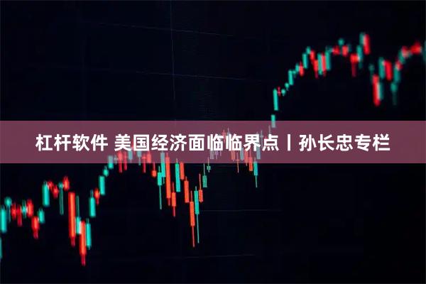 杠杆软件 美国经济面临临界点丨孙长忠专栏