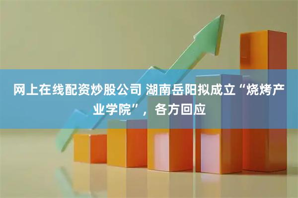 网上在线配资炒股公司 湖南岳阳拟成立“烧烤产业学院”，各方回应
