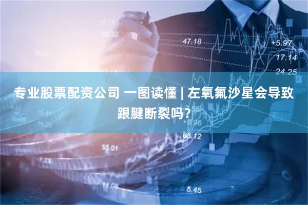 专业股票配资公司 一图读懂 | 左氧氟沙星会导致跟腱断裂吗？