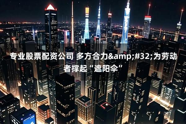 专业股票配资公司 多方合力&#32;为劳动者撑起“遮阳伞”