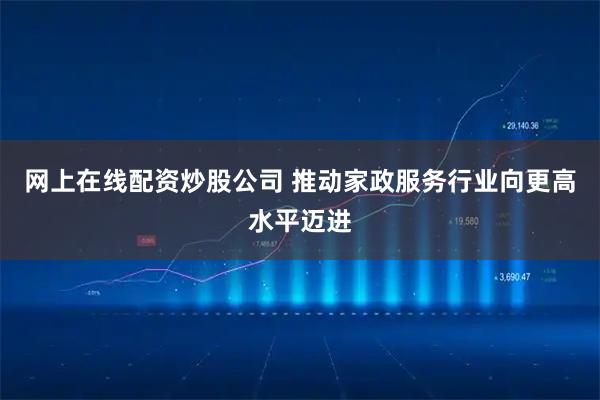 网上在线配资炒股公司 推动家政服务行业向更高水平迈进