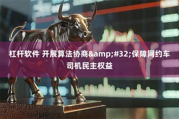 杠杆软件 开展算法协商&#32;保障网约车司机民主权益