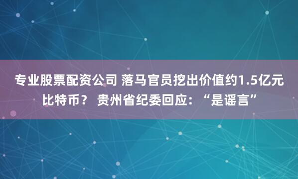 专业股票配资公司 落马官员挖出价值约1.5亿元比特币？ 贵州省纪委回应：“是谣言”