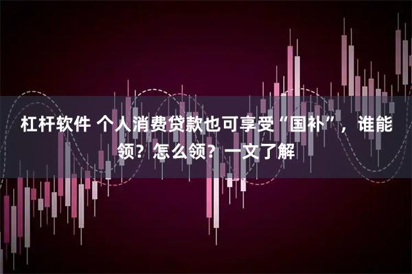 杠杆软件 个人消费贷款也可享受“国补”，谁能领？怎么领？一文了解