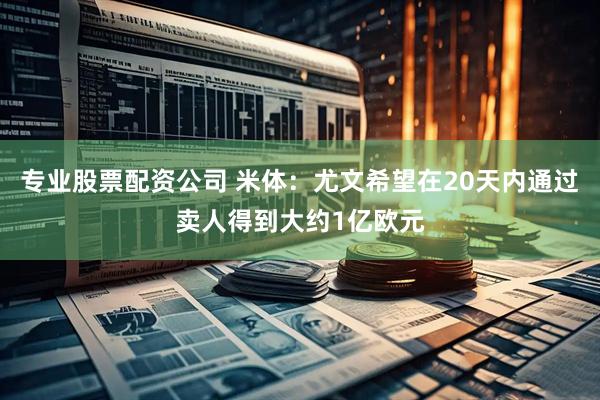 专业股票配资公司 米体：尤文希望在20天内通过卖人得到大约1亿欧元