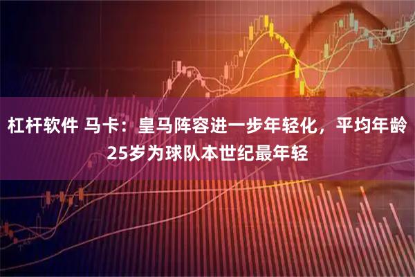 杠杆软件 马卡：皇马阵容进一步年轻化，平均年龄25岁为球队本世纪最年轻